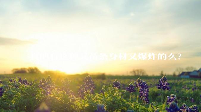 真的有这种又苗条身材又爆炸的么？