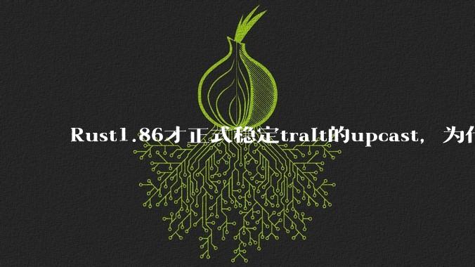 Rust1.86才正式稳定trait的upcast，为什么在rust中这个特性实现如此复杂？
