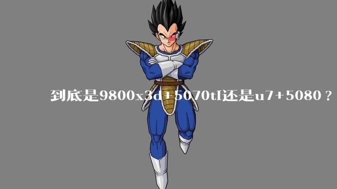 到底是9800x3d+5070ti还是u7+5080?